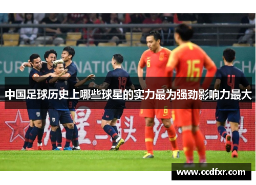 中国足球历史上哪些球星的实力最为强劲影响力最大