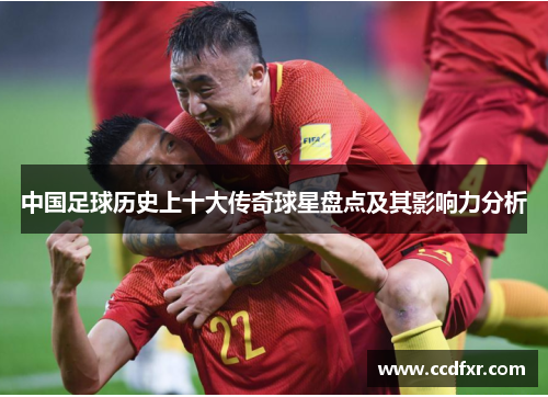 中国足球历史上十大传奇球星盘点及其影响力分析