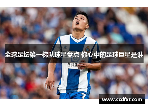 全球足坛第一梯队球星盘点 你心中的足球巨星是谁