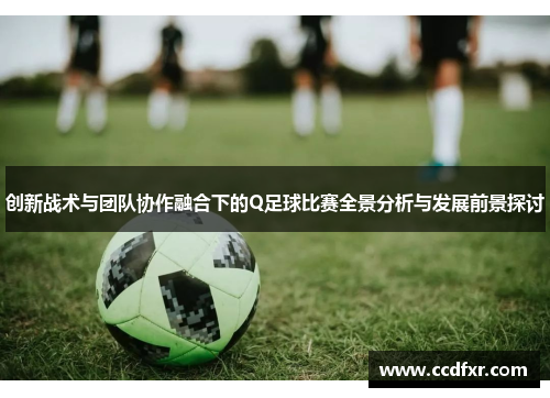 创新战术与团队协作融合下的Q足球比赛全景分析与发展前景探讨